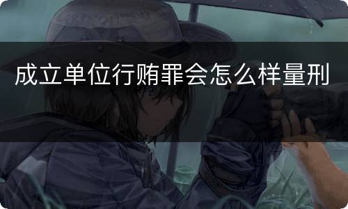 成立单位行贿罪会怎么样量刑