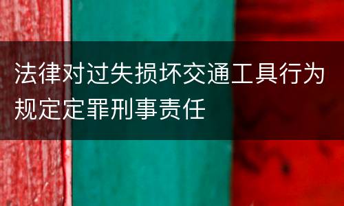 法律对过失损坏交通工具行为规定定罪刑事责任
