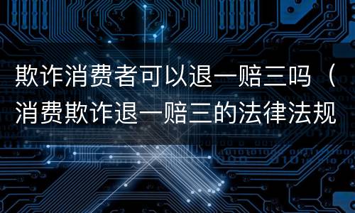 欺诈消费者可以退一赔三吗（消费欺诈退一赔三的法律法规）