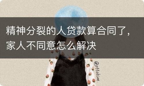 精神分裂的人贷款算合同了，家人不同意怎么解决