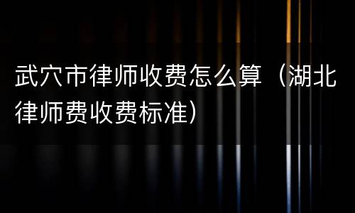 武穴市律师收费怎么算（湖北律师费收费标准）
