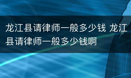 龙江县请律师一般多少钱 龙江县请律师一般多少钱啊