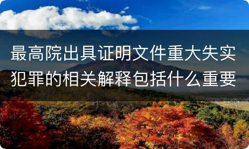 最高院出具证明文件重大失实犯罪的相关解释包括什么重要规定