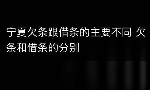 宁夏欠条跟借条的主要不同 欠条和借条的分别