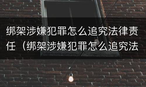 绑架涉嫌犯罪怎么追究法律责任（绑架涉嫌犯罪怎么追究法律责任呢）