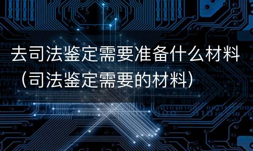 去司法鉴定需要准备什么材料（司法鉴定需要的材料）