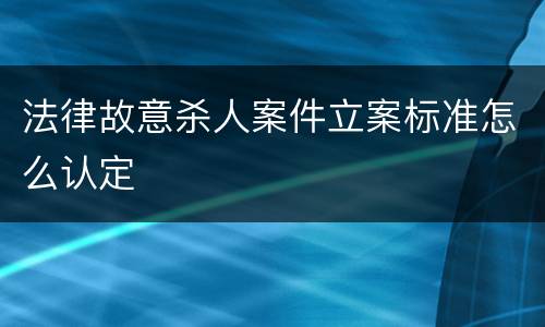 法律故意杀人案件立案标准怎么认定