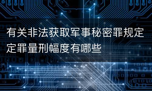 有关非法获取军事秘密罪规定定罪量刑幅度有哪些