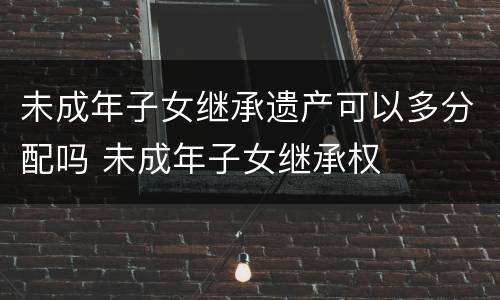 未成年子女继承遗产可以多分配吗 未成年子女继承权