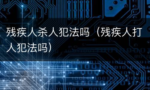 残疾人杀人犯法吗（残疾人打人犯法吗）