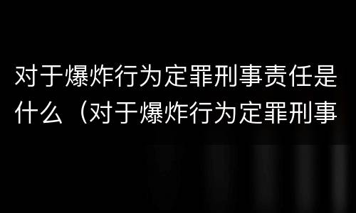 对于爆炸行为定罪刑事责任是什么（对于爆炸行为定罪刑事责任是什么意思）