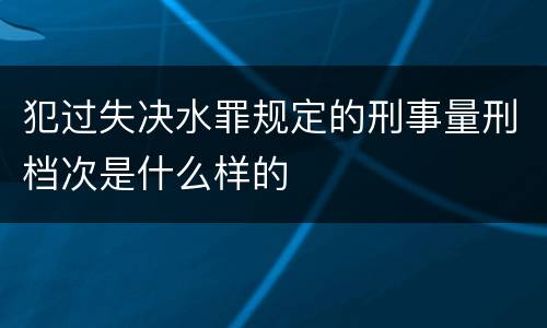 犯过失决水罪规定的刑事量刑档次是什么样的