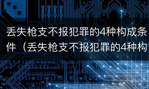 丢失枪支不报犯罪的4种构成条件（丢失枪支不报犯罪的4种构成条件是什么）
