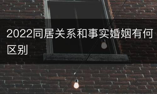 2022同居关系和事实婚姻有何区别