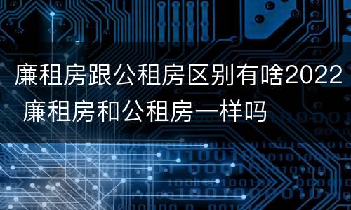廉租房跟公租房区别有啥2022 廉租房和公租房一样吗