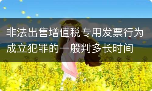 非法出售增值税专用发票行为成立犯罪的一般判多长时间