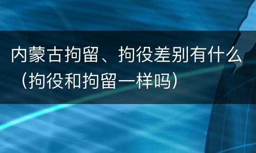 内蒙古拘留、拘役差别有什么（拘役和拘留一样吗）