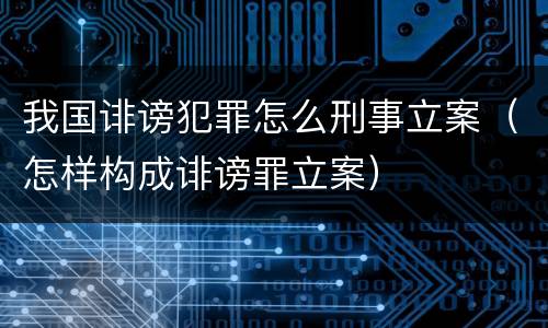 我国诽谤犯罪怎么刑事立案（怎样构成诽谤罪立案）