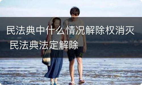 民法典中什么情况解除权消灭 民法典法定解除