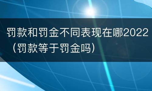 罚款和罚金不同表现在哪2022（罚款等于罚金吗）