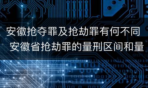 安徽抢夺罪及抢劫罪有何不同 安徽省抢劫罪的量刑区间和量刑情节