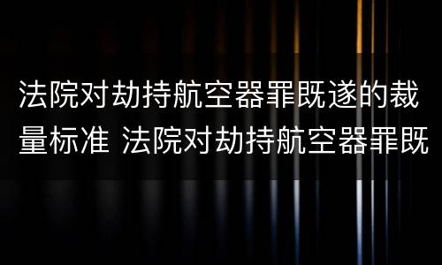 法院对劫持航空器罪既遂的裁量标准 法院对劫持航空器罪既遂的裁量标准是多少