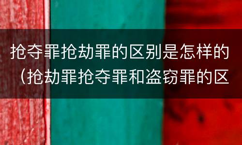 抢夺罪抢劫罪的区别是怎样的（抢劫罪抢夺罪和盗窃罪的区别）
