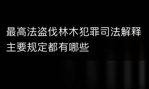 最高法盗伐林木犯罪司法解释主要规定都有哪些
