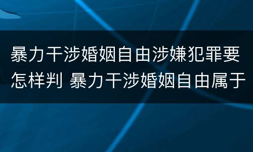 暴力干涉婚姻自由涉嫌犯罪要怎样判 暴力干涉婚姻自由属于犯罪吗