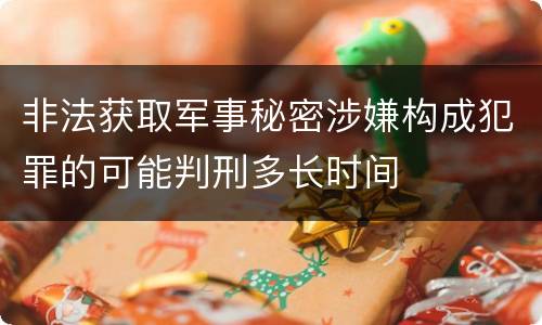 非法获取军事秘密涉嫌构成犯罪的可能判刑多长时间