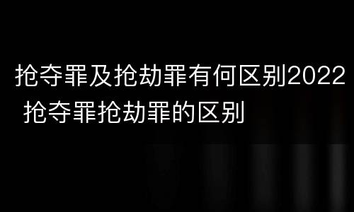 抢夺罪及抢劫罪有何区别2022 抢夺罪抢劫罪的区别