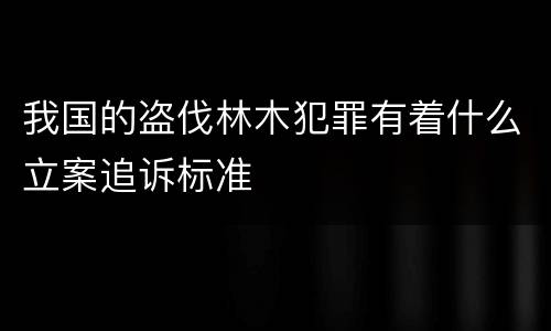 我国的盗伐林木犯罪有着什么立案追诉标准