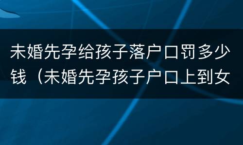 未婚先孕给孩子落户口罚多少钱（未婚先孕孩子户口上到女方需要哪些证件）