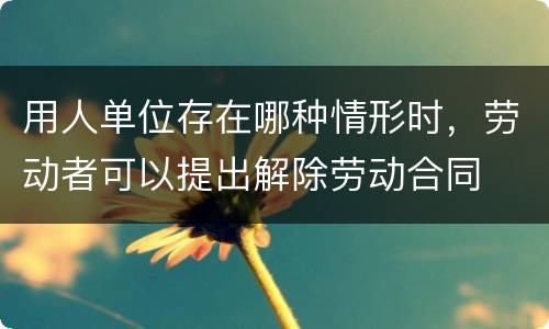 用人单位存在哪种情形时，劳动者可以提出解除劳动合同