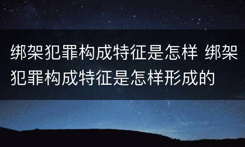 绑架犯罪构成特征是怎样 绑架犯罪构成特征是怎样形成的