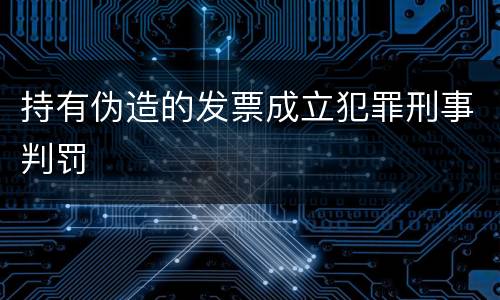 持有伪造的发票成立犯罪刑事判罚