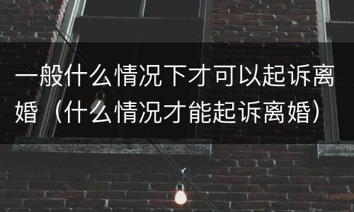 一般什么情况下才可以起诉离婚（什么情况才能起诉离婚）