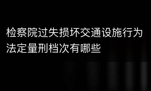 检察院过失损坏交通设施行为法定量刑档次有哪些