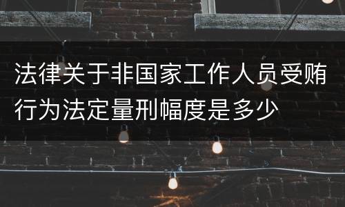 法律关于非国家工作人员受贿行为法定量刑幅度是多少