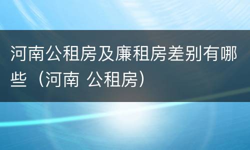 河南公租房及廉租房差别有哪些（河南 公租房）