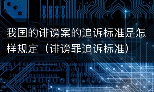 我国的诽谤案的追诉标准是怎样规定（诽谤罪追诉标准）