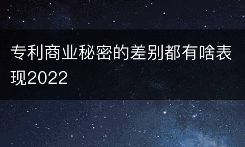 专利商业秘密的差别都有啥表现2022