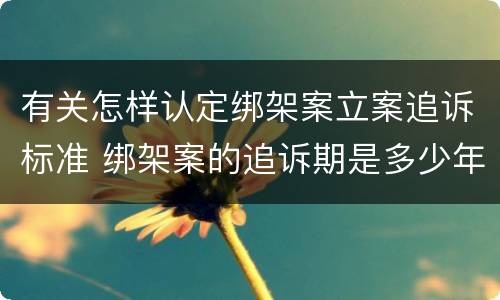 有关怎样认定绑架案立案追诉标准 绑架案的追诉期是多少年
