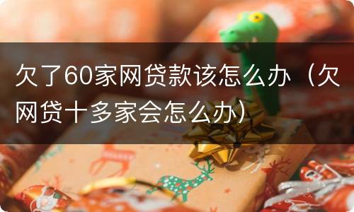 欠了60家网贷款该怎么办（欠网贷十多家会怎么办）