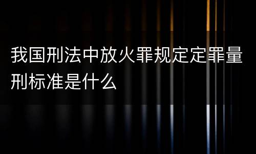 我国刑法中放火罪规定定罪量刑标准是什么