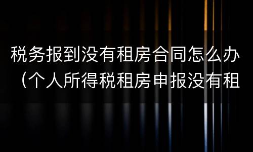税务报到没有租房合同怎么办（个人所得税租房申报没有租房合同）