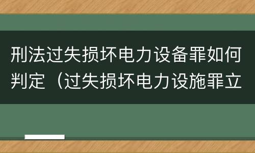 刑法过失损坏电力设备罪如何判定（过失损坏电力设施罪立案标准）