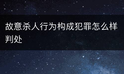 故意杀人行为构成犯罪怎么样判处