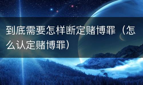 到底需要怎样断定赌博罪（怎么认定赌博罪）