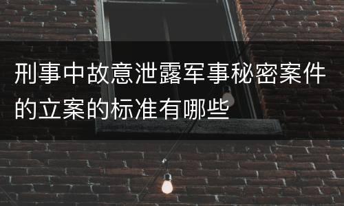 刑事中故意泄露军事秘密案件的立案的标准有哪些